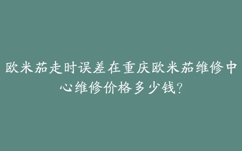 欧米茄走时误差在重庆欧米茄维修中心维修价格多少钱?