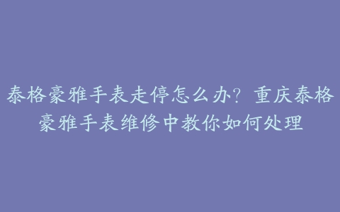 泰格豪雅手表走停怎么办?重庆泰格豪雅手表维修中教你如何处理