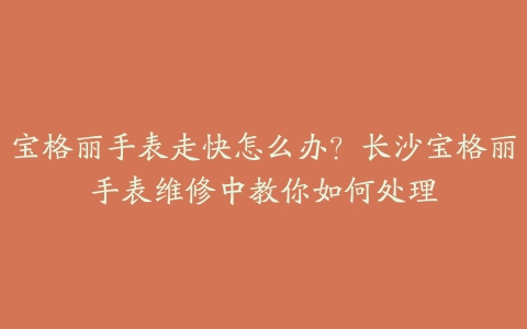 宝格丽手表走快怎么办?长沙宝格丽手表维修中教你如何处理