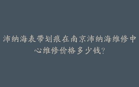沛纳海表带划痕在南京沛纳海维修中心维修价格多少钱?