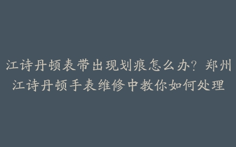 江诗丹顿表带出现划痕怎么办?郑州江诗丹顿手表维修中教你如何处理