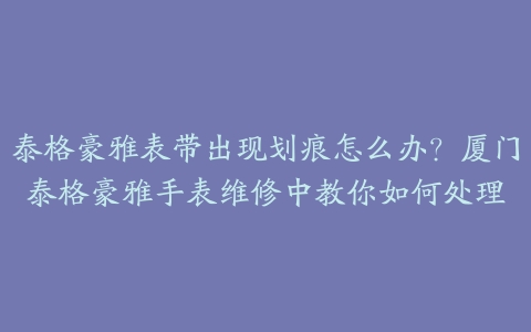 泰格豪雅表带出现划痕怎么办?厦门泰格豪雅手表维修中教你如何处理