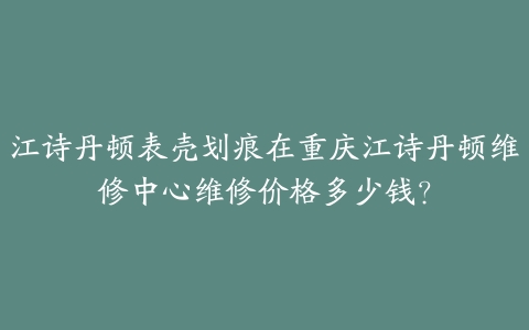 江诗丹顿表壳划痕在重庆江诗丹顿维修中心维修价格多少钱?