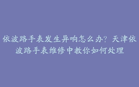 依波路手表发生异响怎么办?天津依波路手表维修中教你如何处理