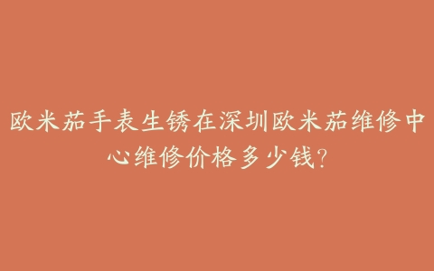 欧米茄手表生锈在深圳欧米茄维修中心维修价格多少钱?