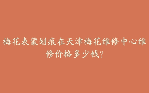 梅花表蒙划痕在天津梅花维修中心维修价格多少钱?