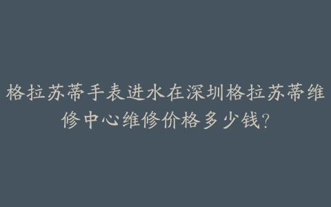 格拉苏蒂手表进水在深圳格拉苏蒂维修中心维修价格多少钱?