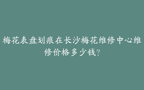 梅花表盘划痕在长沙梅花维修中心维修价格多少钱?