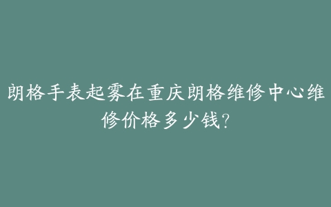朗格手表起雾在重庆朗格维修中心维修价格多少钱?