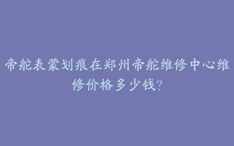 帝舵表蒙划痕在郑州帝舵维修中心维修价格多少钱?