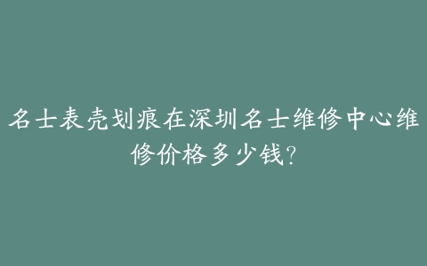 名士表壳划痕在深圳名士维修中心维修价格多少钱?