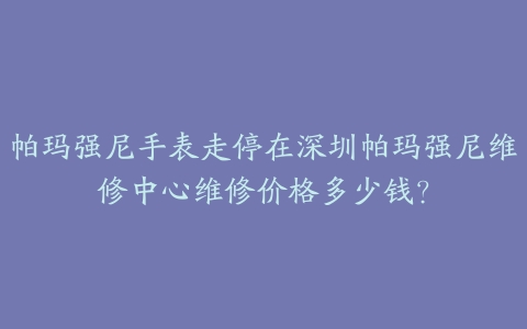帕玛强尼手表走停在深圳帕玛强尼维修中心维修价格多少钱?