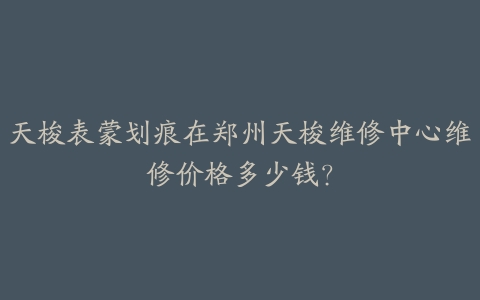 天梭表蒙划痕在郑州天梭维修中心维修价格多少钱?