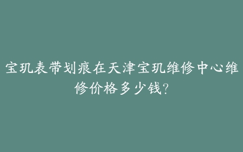 宝玑表带划痕在天津宝玑维修中心维修价格多少钱?