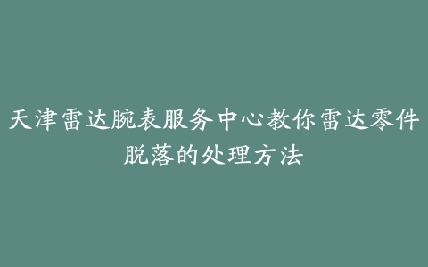 天津雷达腕表服务中心教你雷达零件脱落的处理方法