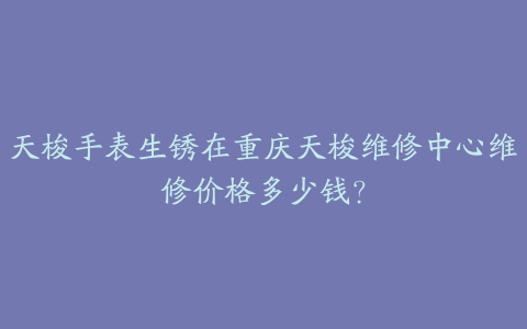 天梭手表生锈在重庆天梭维修中心维修价格多少钱?