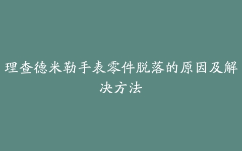 理查德米勒手表零件脱落的原因及解决方法