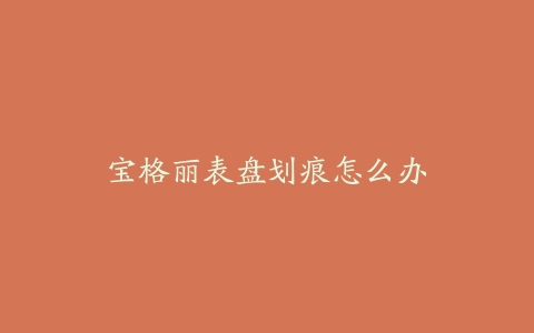 宝格丽表盘划痕怎么办