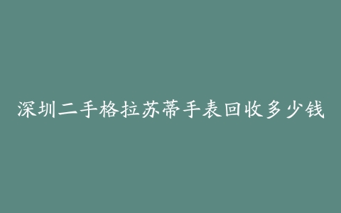 深圳二手格拉苏蒂手表回收多少钱