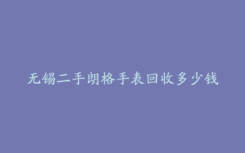 无锡二手朗格手表回收多少钱
