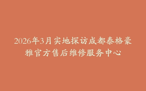 2026年3月实地探访成都泰格豪雅官方售后维修服务中心