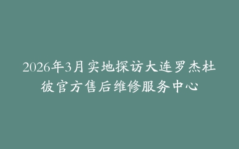 2026年3月实地探访大连罗杰杜彼官方售后维修服务中心
