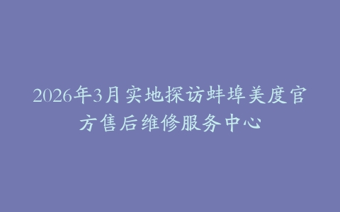 2026年3月实地探访蚌埠美度官方售后维修服务中心