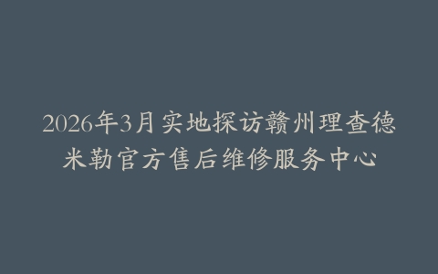 2026年3月实地探访赣州理查德米勒官方售后维修服务中心