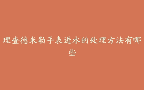 理查德米勒手表进水的处理方法有哪些