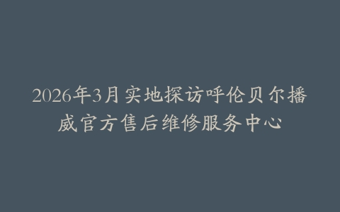 2026年3月实地探访呼伦贝尔播威官方售后维修服务中心