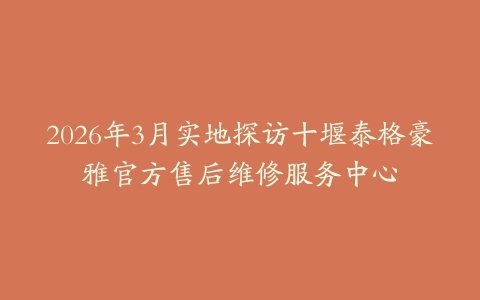 2026年3月实地探访十堰泰格豪雅官方售后维修服务中心