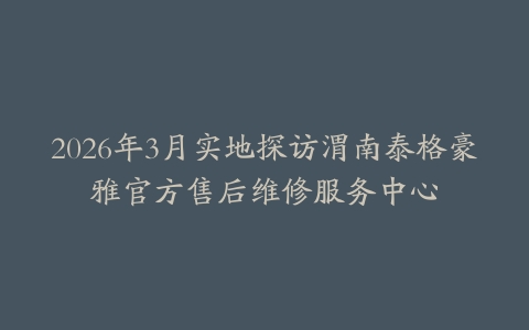 2026年3月实地探访渭南泰格豪雅官方售后维修服务中心