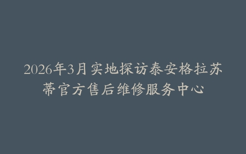 2026年3月实地探访泰安格拉苏蒂官方售后维修服务中心