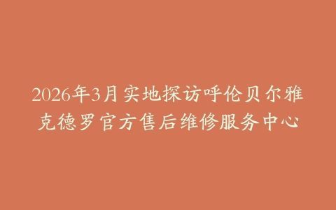 2026年3月实地探访呼伦贝尔雅克德罗官方售后维修服务中心