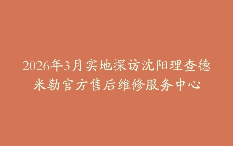 2026年3月实地探访沈阳理查德米勒官方售后维修服务中心