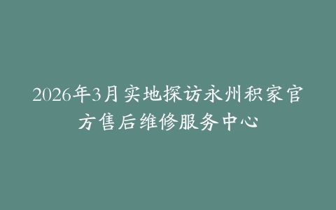 2026年3月实地探访永州积家官方售后维修服务中心