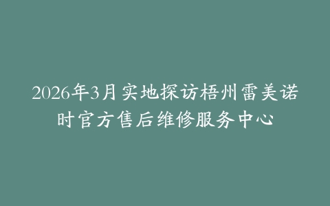 2026年3月实地探访梧州雷美诺时官方售后维修服务中心