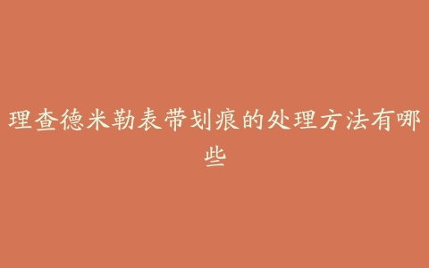 理查德米勒表带划痕的处理方法有哪些
