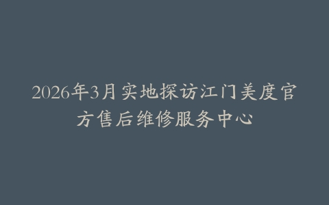 2026年3月实地探访江门美度官方售后维修服务中心
