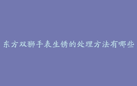 东方双狮手表生锈的处理方法有哪些