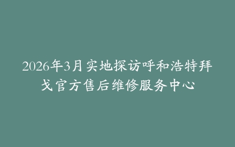 2026年3月实地探访呼和浩特拜戈官方售后维修服务中心