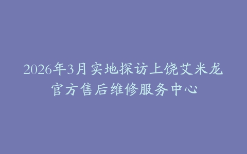 2026年3月实地探访上饶艾米龙官方售后维修服务中心