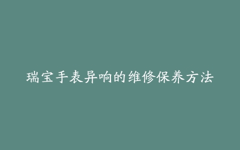 瑞宝手表异响的维修保养方法