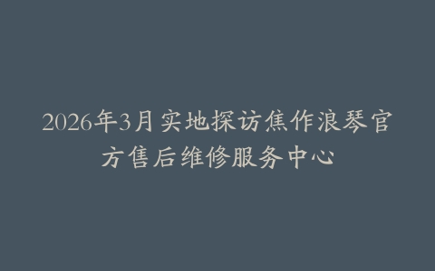 2026年3月实地探访焦作浪琴官方售后维修服务中心