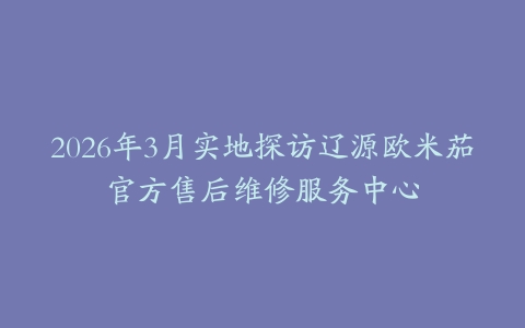 2026年3月实地探访辽源欧米茄官方售后维修服务中心