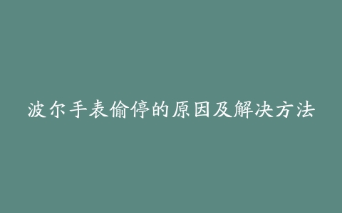 波尔手表偷停的原因及解决方法