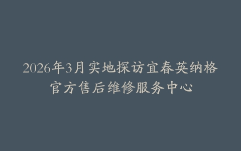 2026年3月实地探访宜春英纳格官方售后维修服务中心