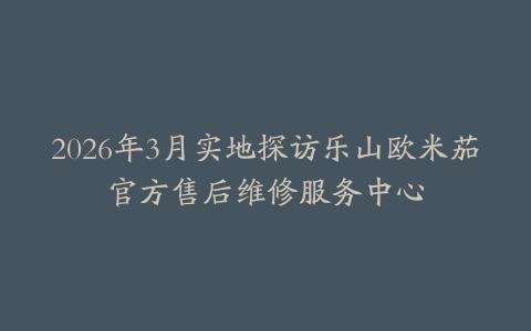 2026年3月实地探访乐山欧米茄官方售后维修服务中心
