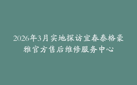 2026年3月实地探访宜春泰格豪雅官方售后维修服务中心