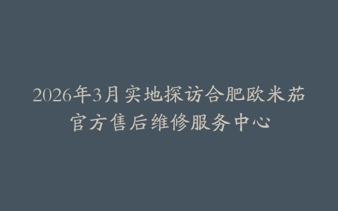 2026年3月实地探访合肥欧米茄官方售后维修服务中心